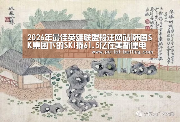 2026年最佳英雄联盟投注网站|韩国SK集团下的SKI拟61.5亿在美新建电池工厂 产能达55Gwh(图1) LoL投注网站