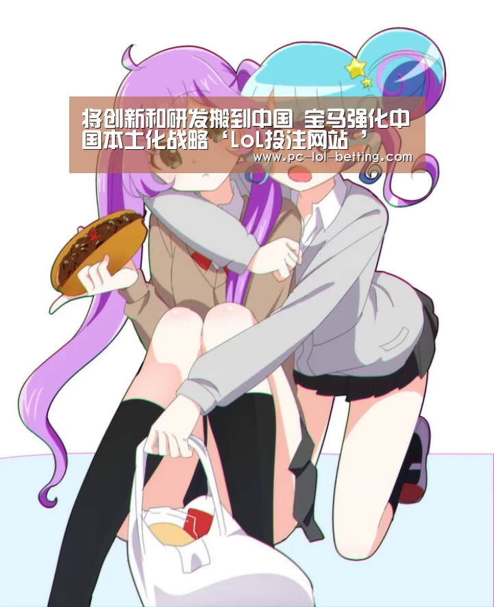 将创新和研发搬到中国 宝马强化中国本土化战略‘LoL投注网站 ’(图1) LoL投注网站