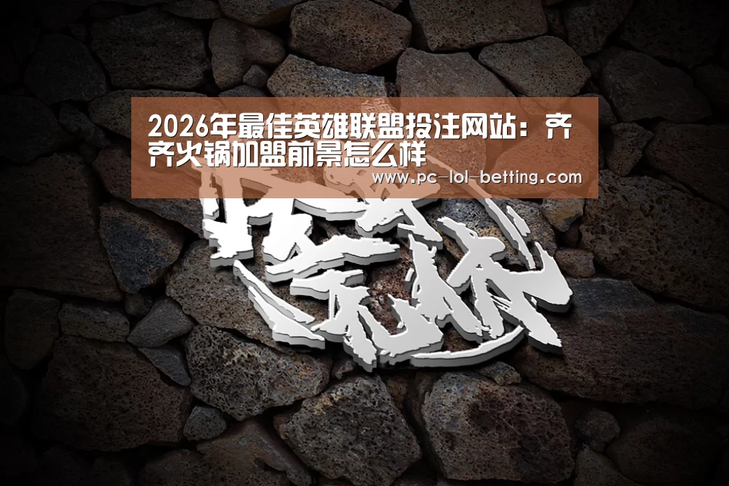 2026年最佳英雄联盟投注网站:齐齐火锅加盟前景怎么样(图1) LoL投注网站