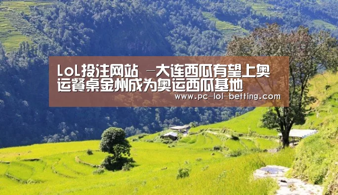 LoL投注网站 -大连西瓜有望上奥运餐桌金州成为奥运西瓜基地(图1) 2026年最佳英雄联盟投注网站