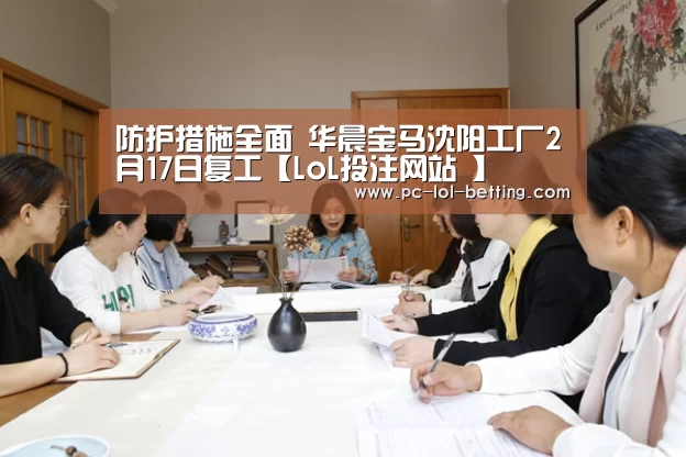 防护措施全面 华晨宝马沈阳工厂2月17日复工【LoL投注网站 】(图3) LoL投注网站