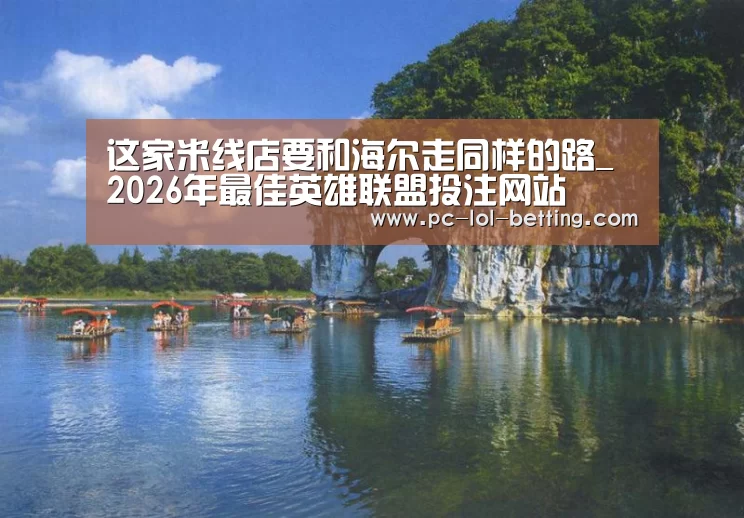 这家米线店要和海尔走同样的路_ 2026年最佳英雄联盟投注网站(图1) 2026年最佳英雄联盟投注网站