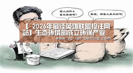 【 2026年最佳英雄联盟投注网站】生态环境部成立环保产业前景无限好(图4) LoL投注网站