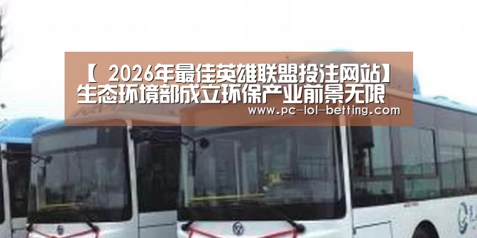 【 2026年最佳英雄联盟投注网站】生态环境部成立环保产业前景无限好(图2) 2026年最佳英雄联盟投注网站