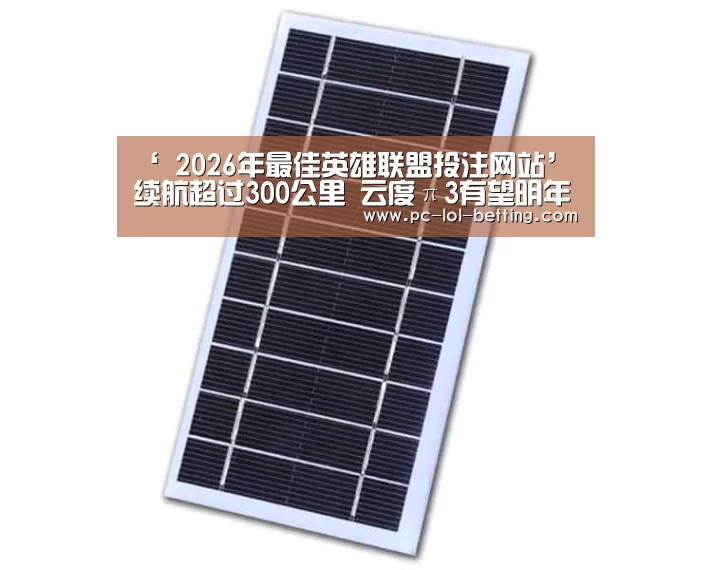 ‘ 2026年最佳英雄联盟投注网站’续航超过300公里 云度π3有望明年正式上市(图1) LoL投注网站