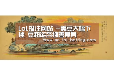 LoL投注网站 -美豆大幅下挫 豆粕能否独善其身(图1) 2026年最佳英雄联盟投注网站