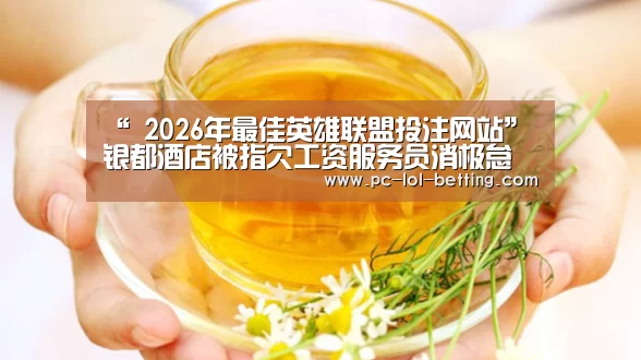 “ 2026年最佳英雄联盟投注网站”银都酒店被指欠工资服务员消极怠工(图1) 2026年最佳英雄联盟投注网站