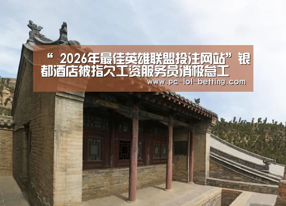 “ 2026年最佳英雄联盟投注网站”银都酒店被指欠工资服务员消极怠工(图4) 2026年最佳英雄联盟投注网站